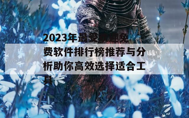 2023年最受欢迎免费软件排行榜推荐与分析助你高效选择适合工具