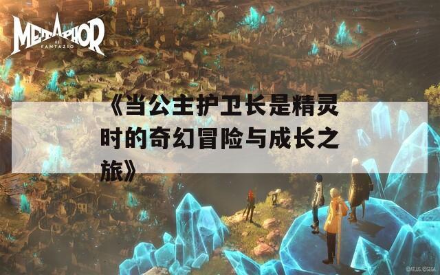 《当公主护卫长是精灵时的奇幻冒险与成长之旅》