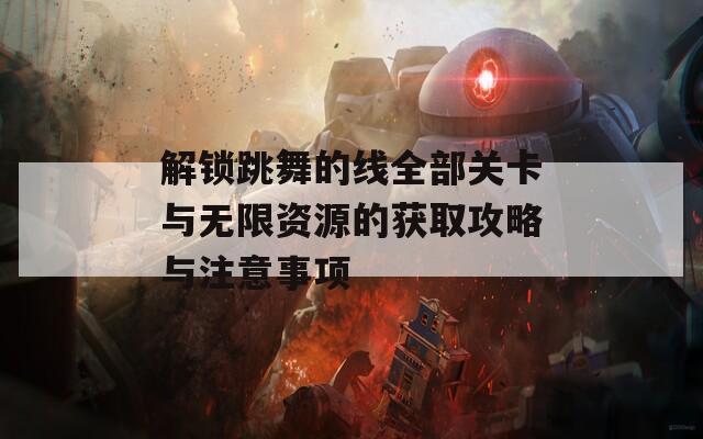 解锁跳舞的线全部关卡与无限资源的获取攻略与注意事项