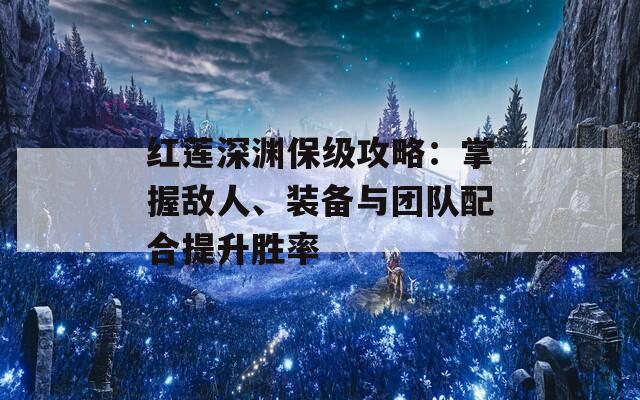 红莲深渊保级攻略：掌握敌人、装备与团队配合提升胜率