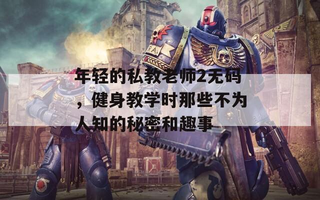 年轻的私教老师2无码，健身教学时那些不为人知的秘密和趣事