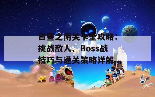 白昼之阴关卡全攻略：挑战敌人、Boss战技巧与通关策略详解