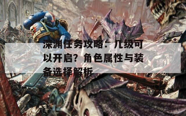 深渊任务攻略：几级可以开启？角色属性与装备选择解析