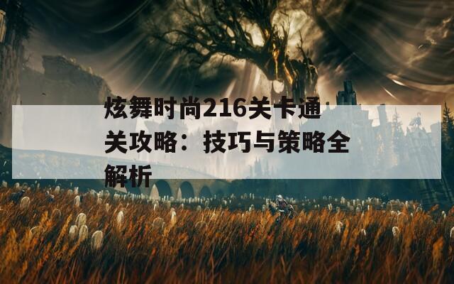 炫舞时尚216关卡通关攻略：技巧与策略全解析