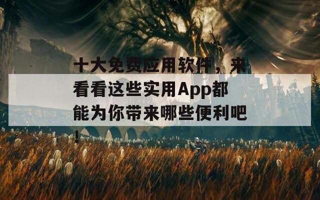 十大免费应用软件，来看看这些实用App都能为你带来哪些便利吧！