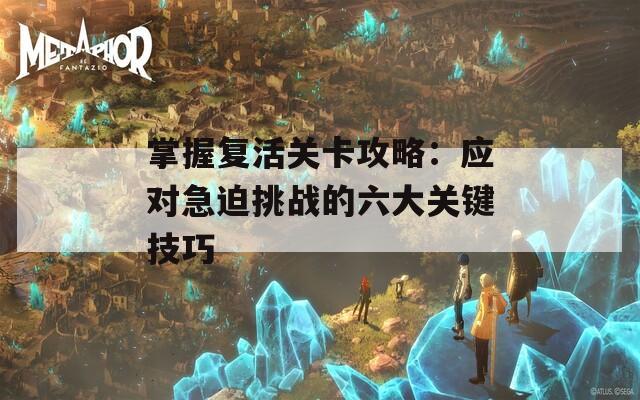 掌握复活关卡攻略：应对急迫挑战的六大关键技巧