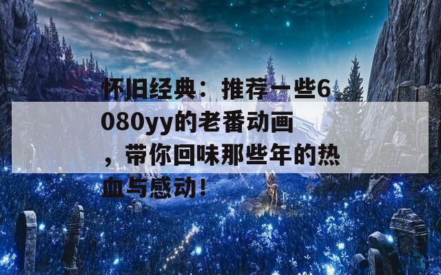 怀旧经典：推荐一些6080yy的老番动画，带你回味那些年的热血与感动！